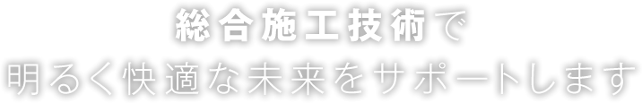 総合施工技術で明るく快適な未来をサポートします